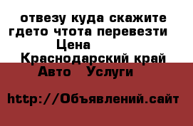 отвезу куда скажите гдето чтота перевезти › Цена ­ 120 - Краснодарский край Авто » Услуги   